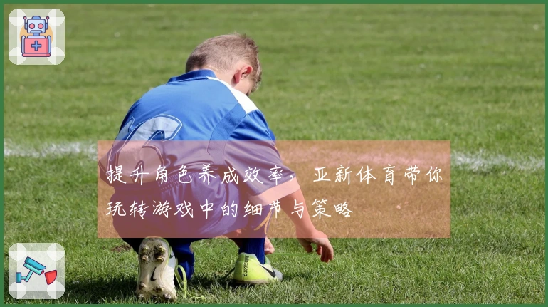 提升角色养成效率，亚新体育带你玩转游戏中的细节与策略