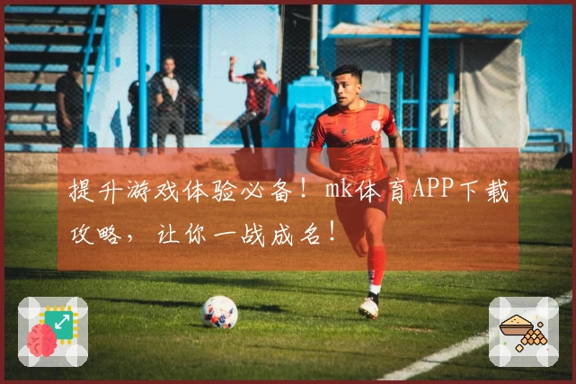 提升游戏体验必备！mk体育APP下载攻略，让你一战成名！