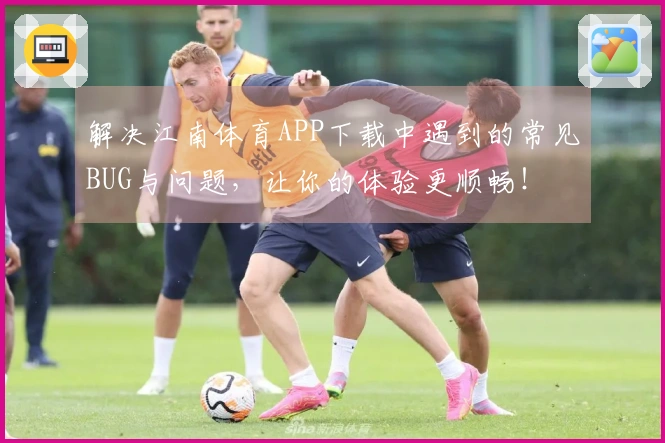 解决江南体育APP下载中遇到的常见BUG与问题，让你的体验更顺畅！