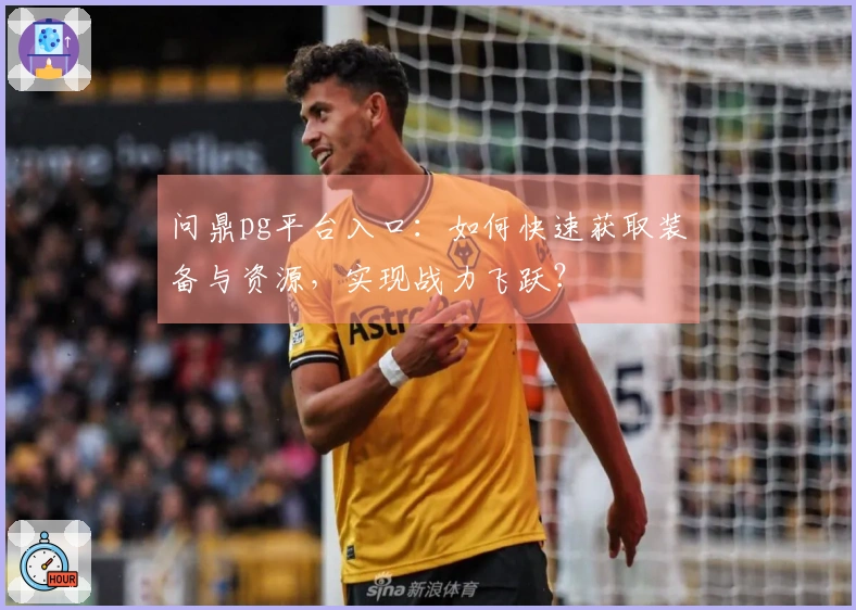 问鼎pg平台入口：如何快速获取装备与资源，实现战力飞跃？