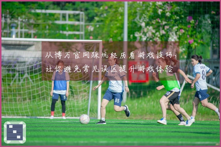 从博万官网踩坑经历看游戏技巧，让你避免常见误区提升游戏体验