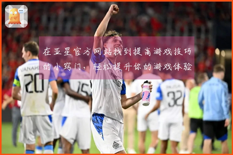 在亚星官方网站找到提高游戏技巧的小窍门，轻松提升你的游戏体验！