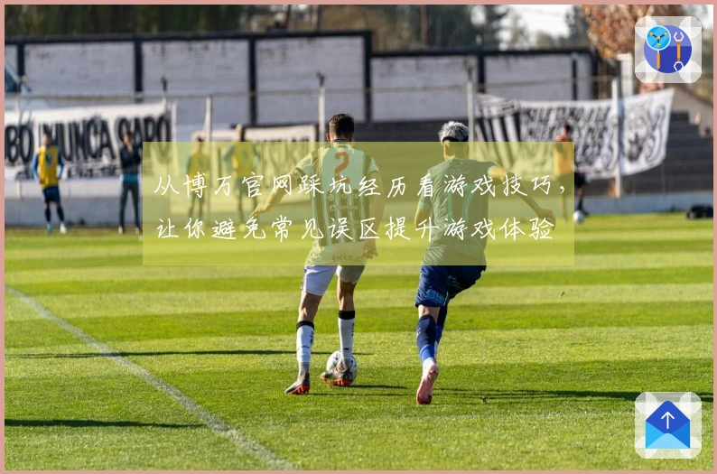 从博万官网踩坑经历看游戏技巧，让你避免常见误区提升游戏体验