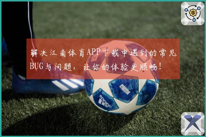 解决江南体育APP下载中遇到的常见BUG与问题，让你的体验更顺畅！