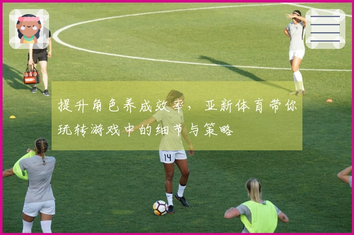 提升角色养成效率，亚新体育带你玩转游戏中的细节与策略